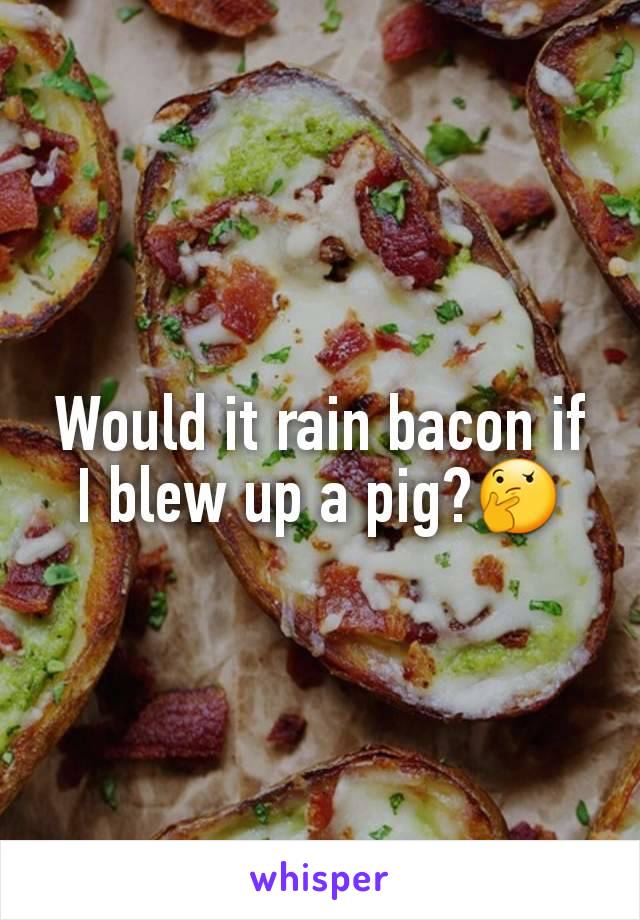 Would it rain bacon if I blew up a pig?🤔