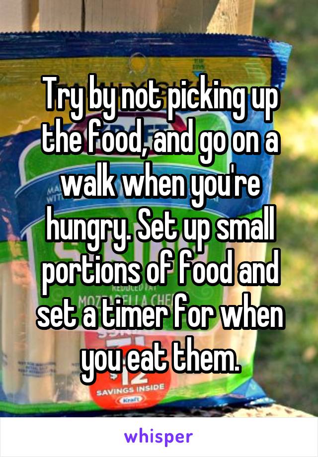 Try by not picking up the food, and go on a walk when you're hungry. Set up small portions of food and set a timer for when you eat them.