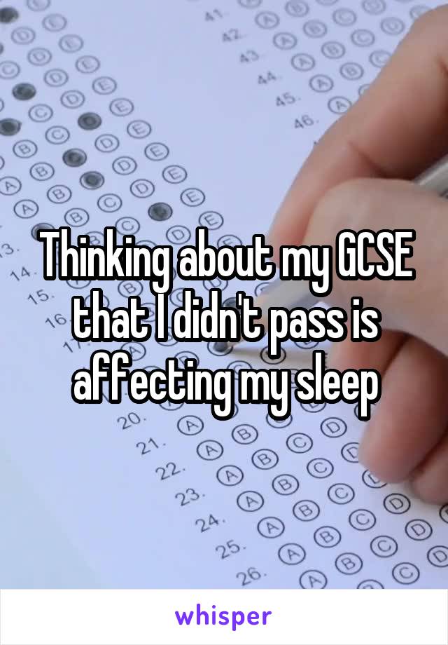 Thinking about my GCSE that I didn't pass is affecting my sleep