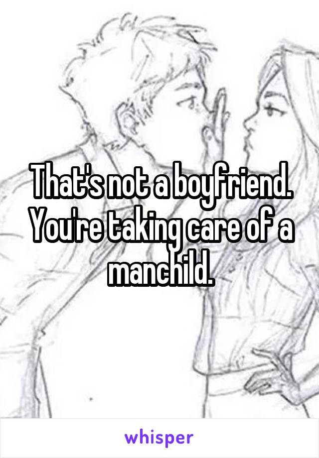 That's not a boyfriend. You're taking care of a manchild.