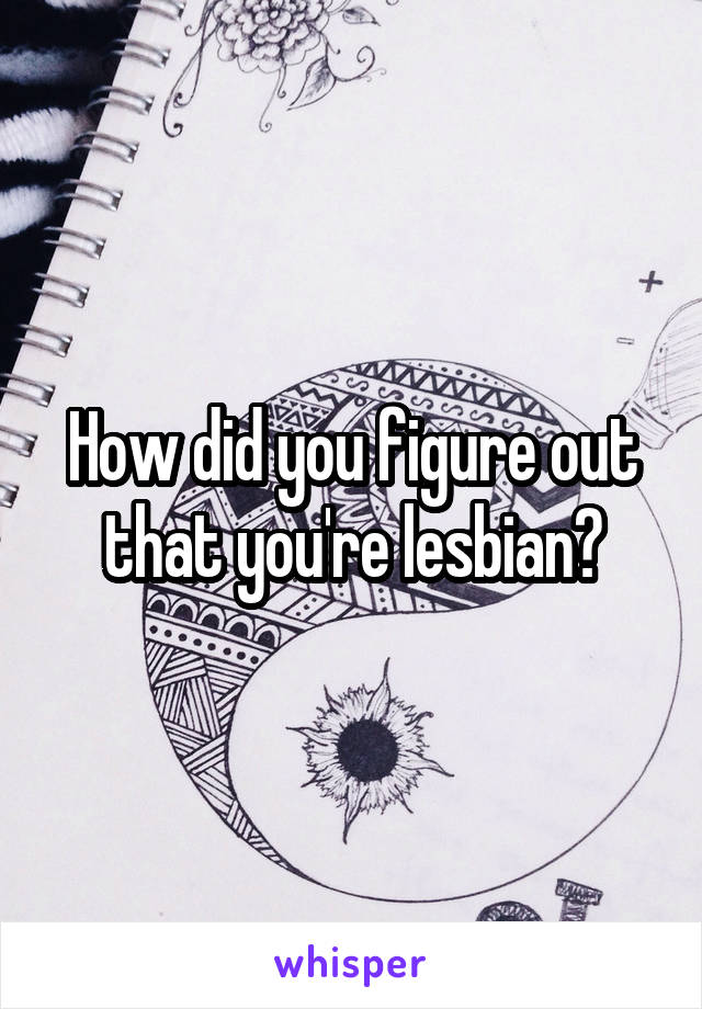 How did you figure out that you're lesbian?