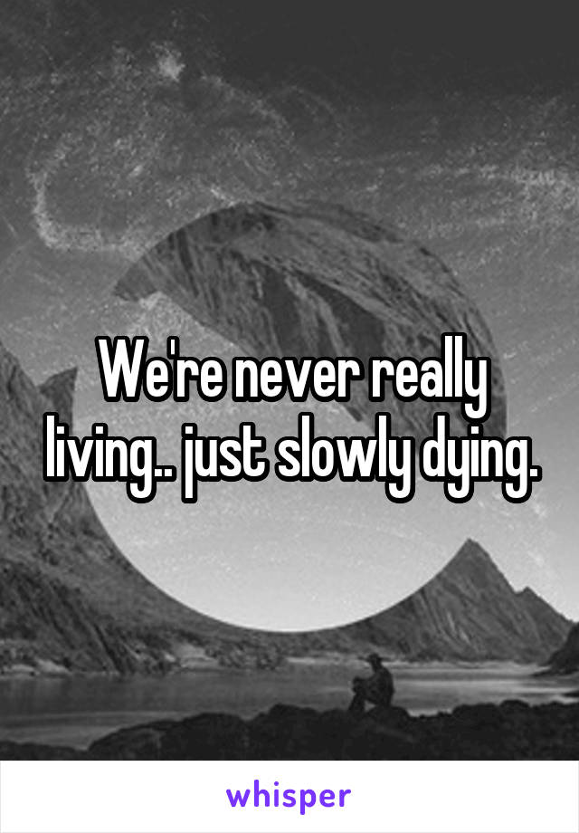 We're never really living.. just slowly dying.