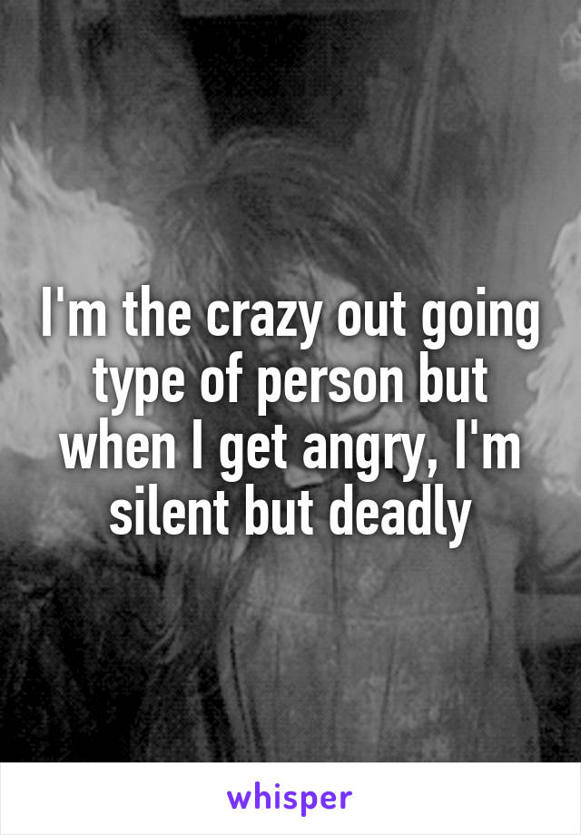 I'm the crazy out going type of person but when I get angry, I'm silent but deadly