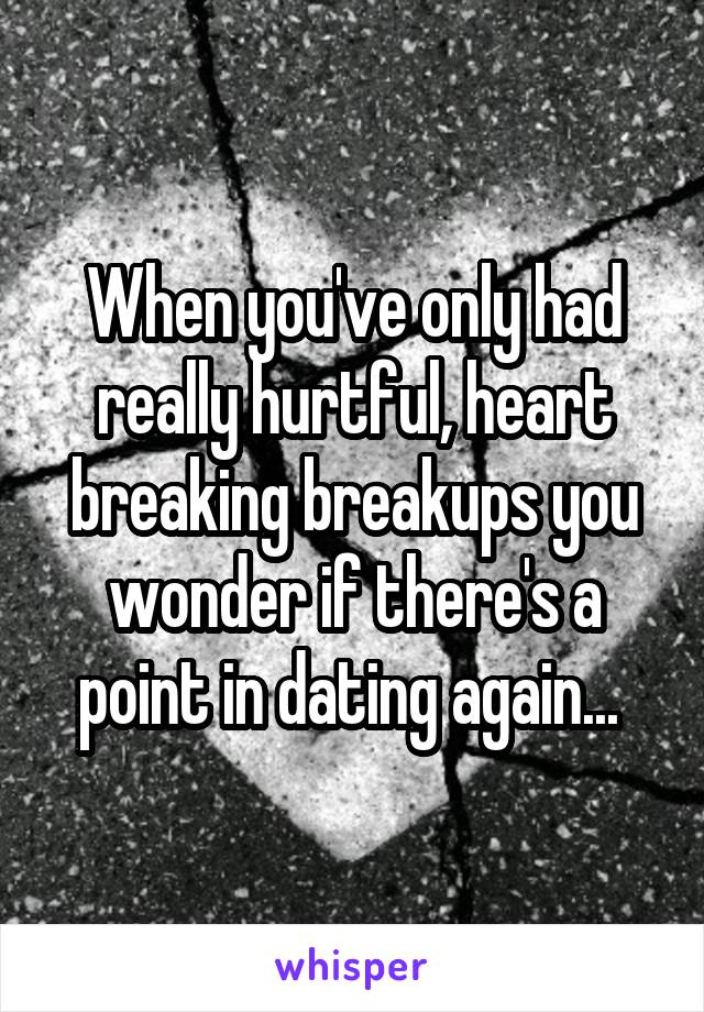 When you've only had really hurtful, heart breaking breakups you wonder if there's a point in dating again... 