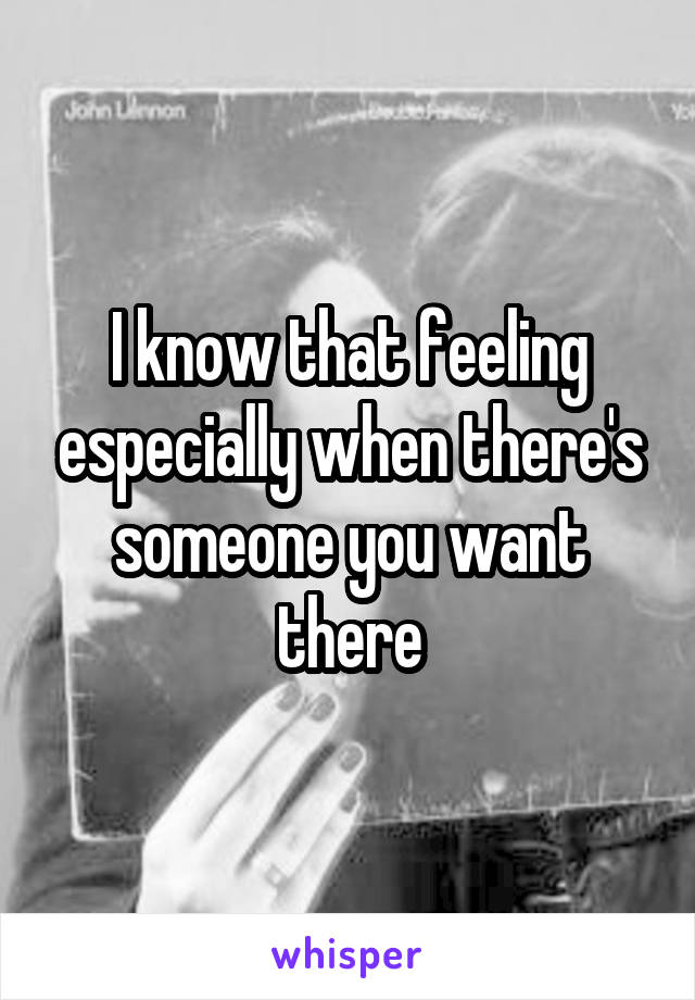 I know that feeling especially when there's someone you want there