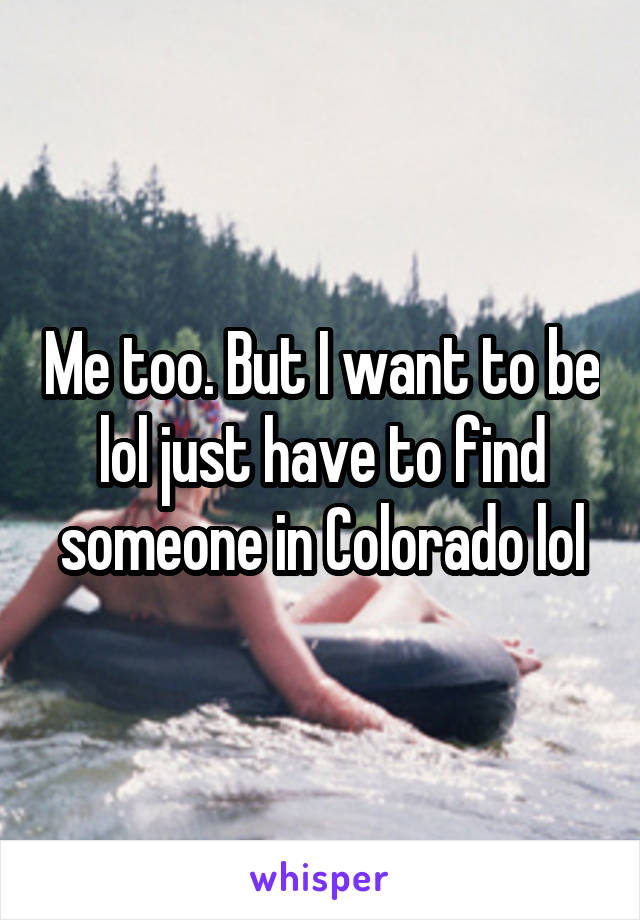 Me too. But I want to be lol just have to find someone in Colorado lol