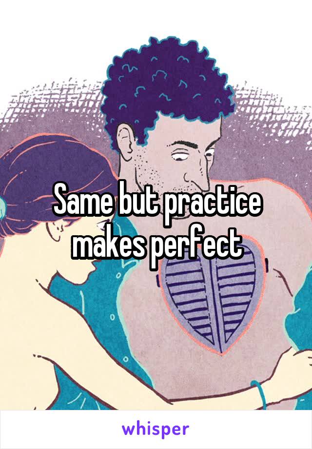 Same but practice makes perfect