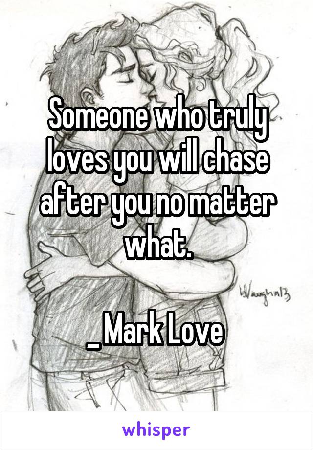 Someone who truly loves you will chase after you no matter what.

_ Mark Love 