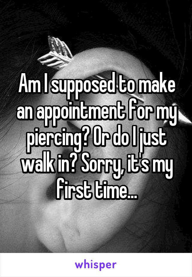 Am I supposed to make an appointment for my piercing? Or do I just walk in? Sorry, it's my first time...