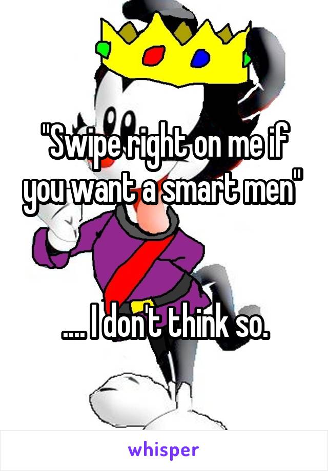 "Swipe right on me if you want a smart men" 


.... I don't think so.