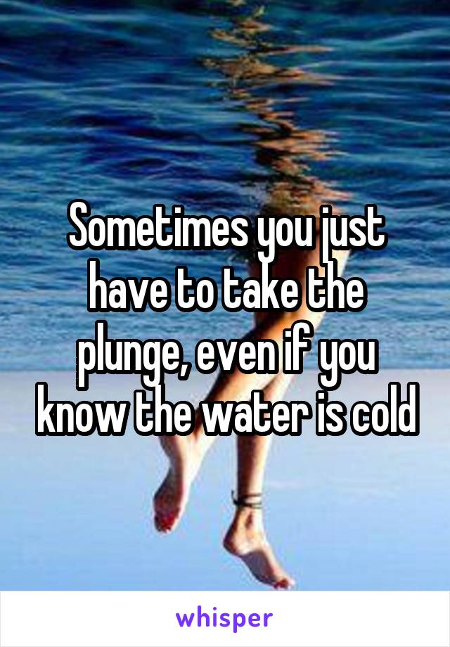 Sometimes you just have to take the plunge, even if you know the water is cold
