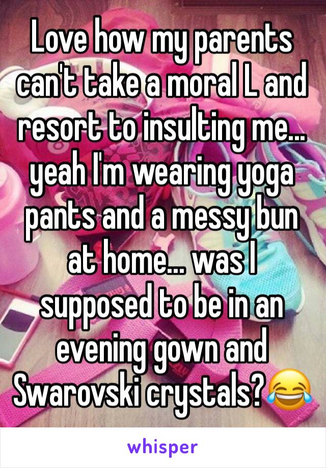 Love how my parents can't take a moral L and resort to insulting me... yeah I'm wearing yoga pants and a messy bun at home... was I supposed to be in an evening gown and Swarovski crystals?😂