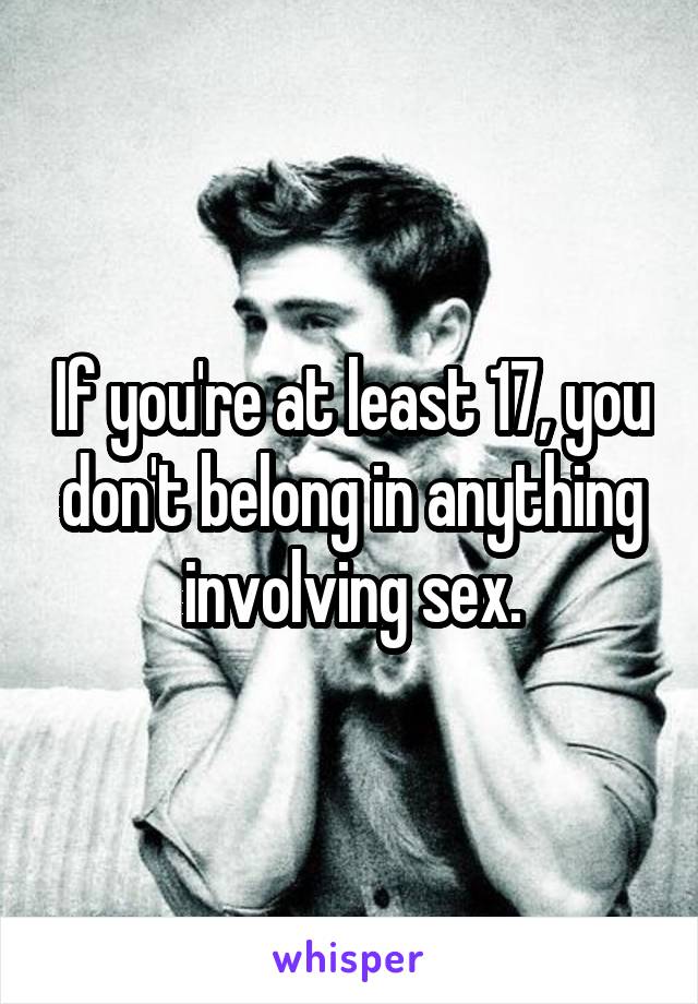 If you're at least 17, you don't belong in anything involving sex.