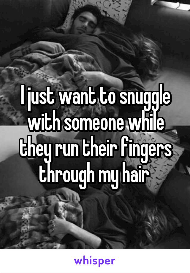I just want to snuggle with someone while they run their fingers through my hair 