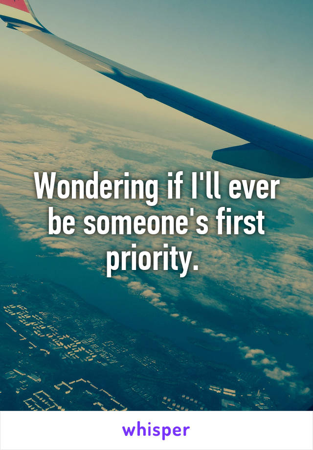 Wondering if I'll ever be someone's first priority. 