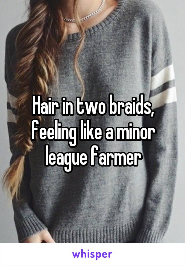 Hair in two braids, feeling like a minor league farmer