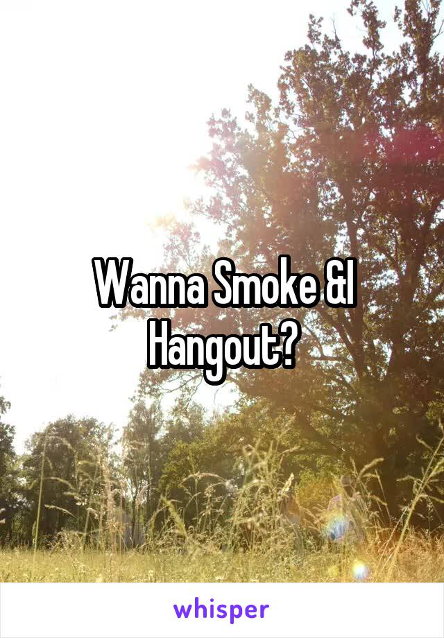 Wanna Smoke &I Hangout?