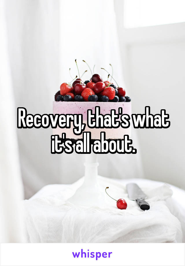 Recovery, that's what it's all about.