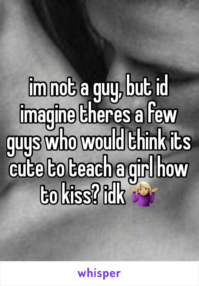 im not a guy, but id imagine theres a few guys who would think its cute to teach a girl how to kiss? idk 🤷🏼‍♀️