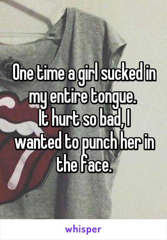 One time a girl sucked in my entire tongue. 
It hurt so bad, I wanted to punch her in the face.
