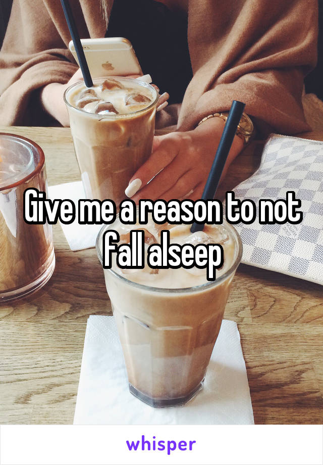 Give me a reason to not fall alseep