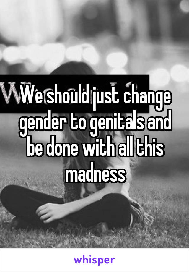 We should just change gender to genitals and be done with all this madness