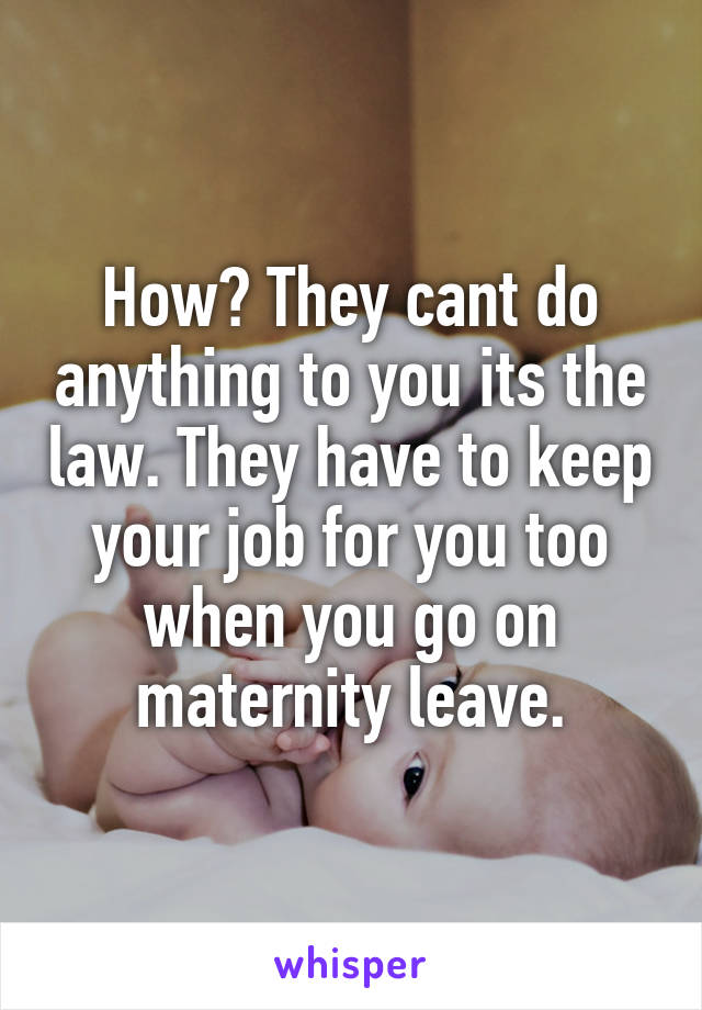 How? They cant do anything to you its the law. They have to keep your job for you too when you go on maternity leave.