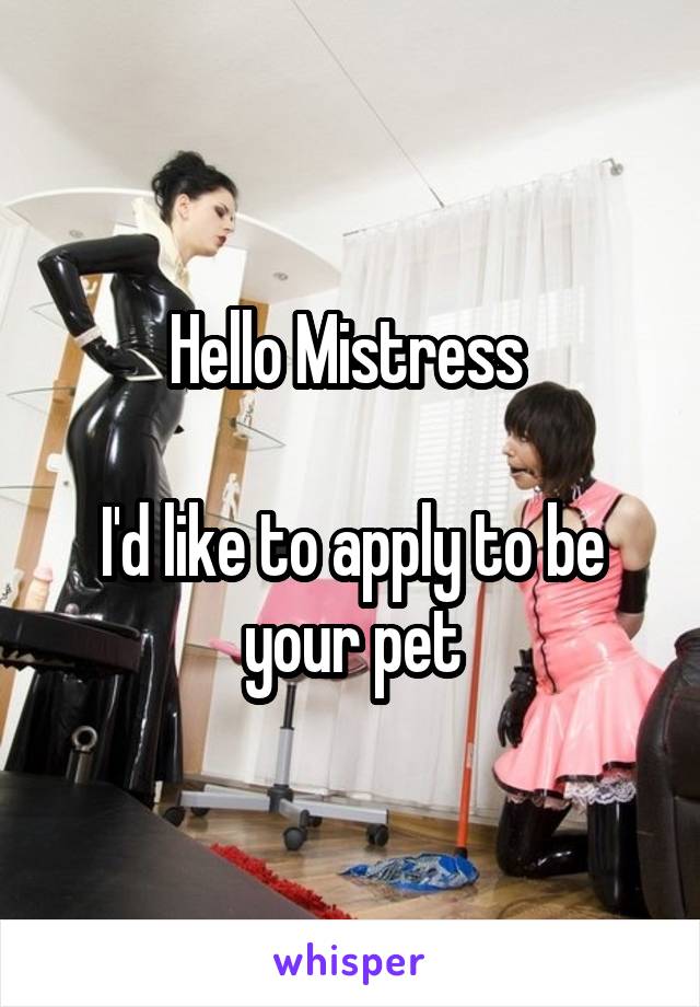 Hello Mistress 

I'd like to apply to be your pet