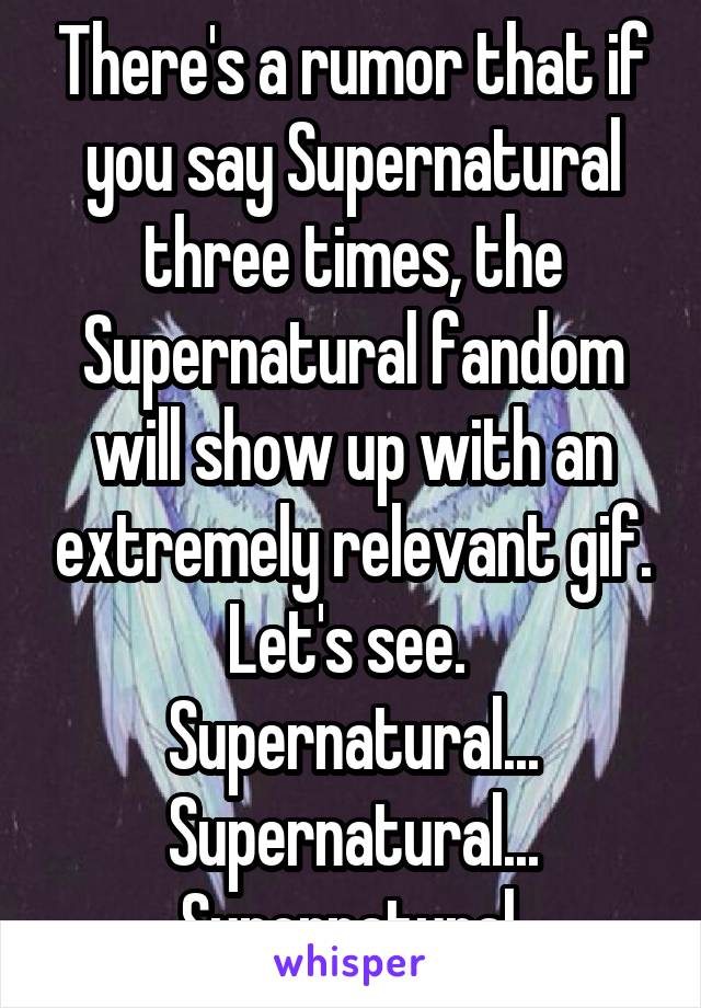 There's a rumor that if you say Supernatural three times, the Supernatural fandom will show up with an extremely relevant gif. Let's see. 
Supernatural...
Supernatural...
Supernatural.