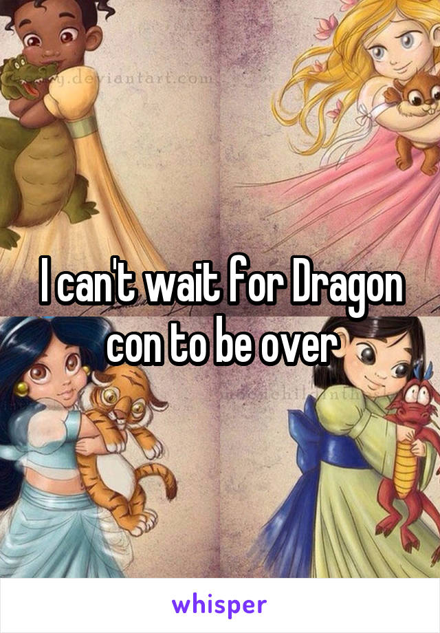 I can't wait for Dragon con to be over
