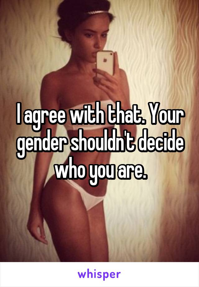 I agree with that. Your gender shouldn't decide who you are.