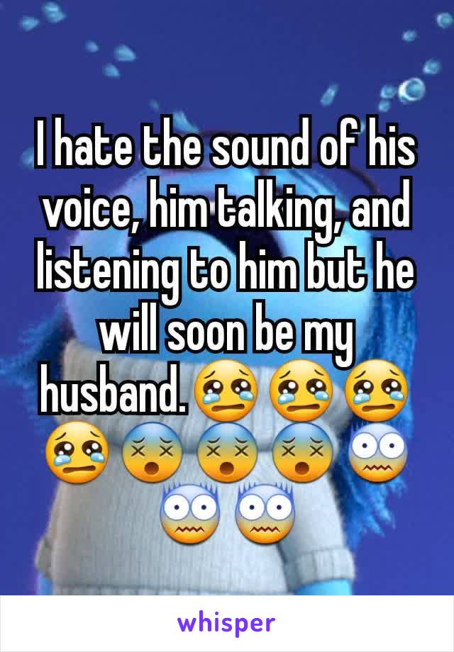 I hate the sound of his voice, him talking, and listening to him but he will soon be my husband.😢😢😢😢😵😵😵😨😨😨