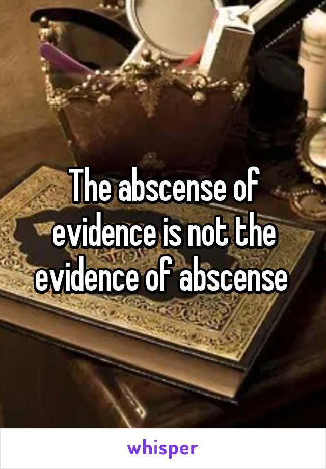 The abscense of evidence is not the evidence of abscense 