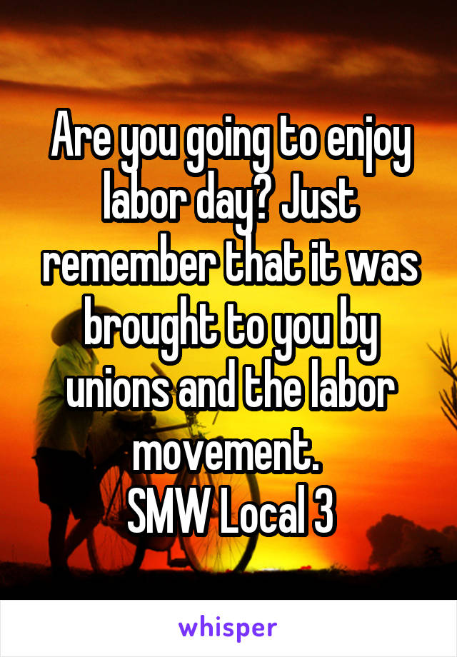 Are you going to enjoy labor day? Just remember that it was brought to you by unions and the labor movement. 
SMW Local 3