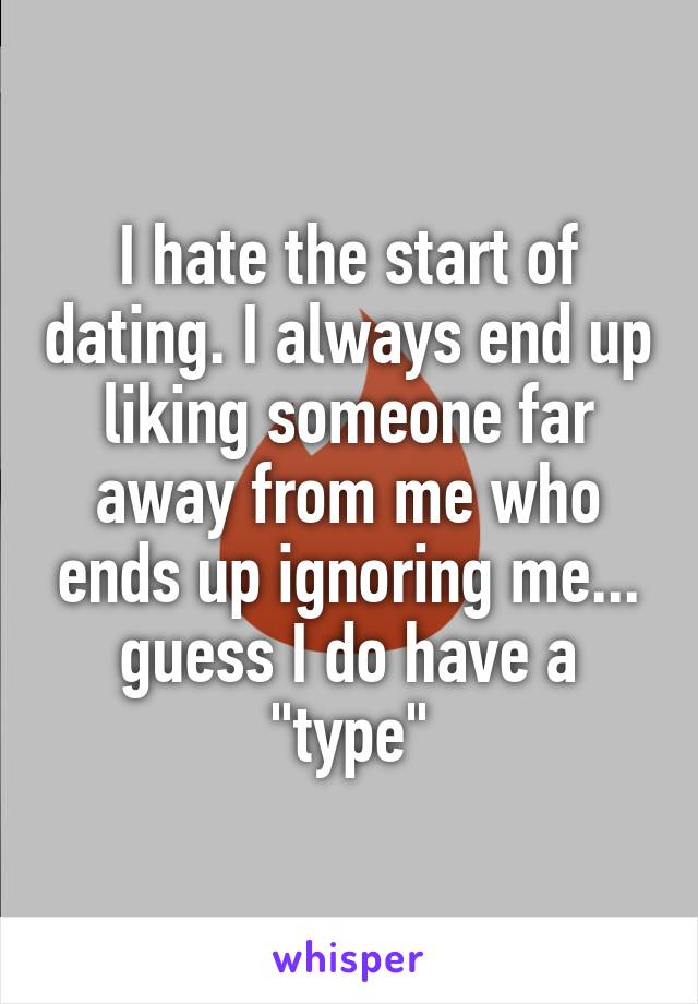 I hate the start of dating. I always end up liking someone far away from me who ends up ignoring me... guess I do have a "type"