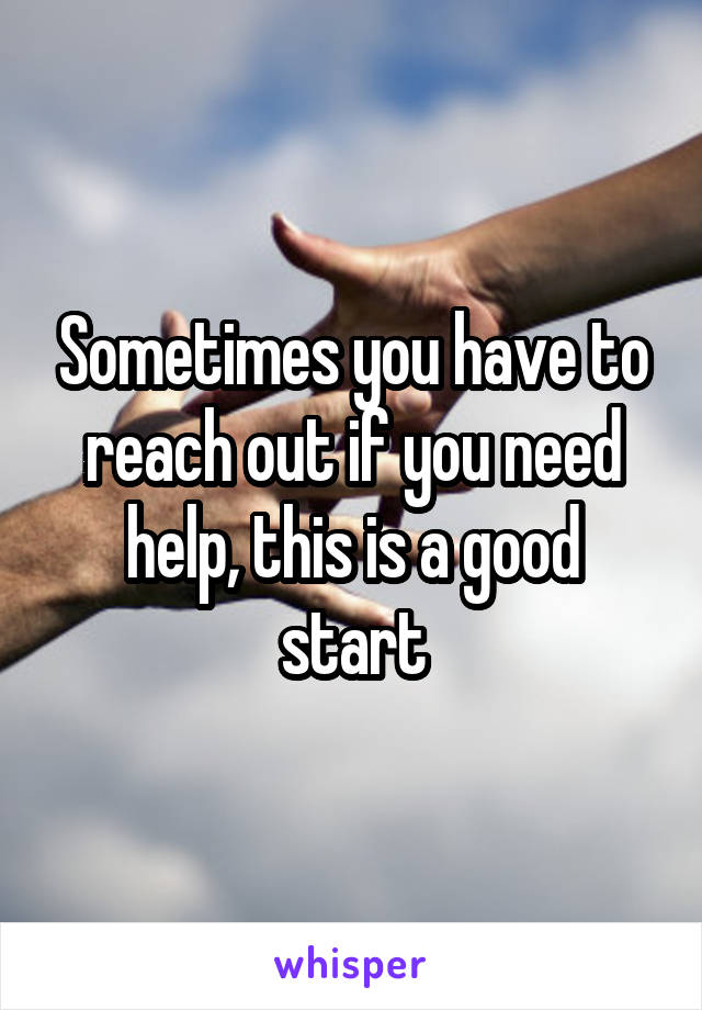 Sometimes you have to reach out if you need help, this is a good start