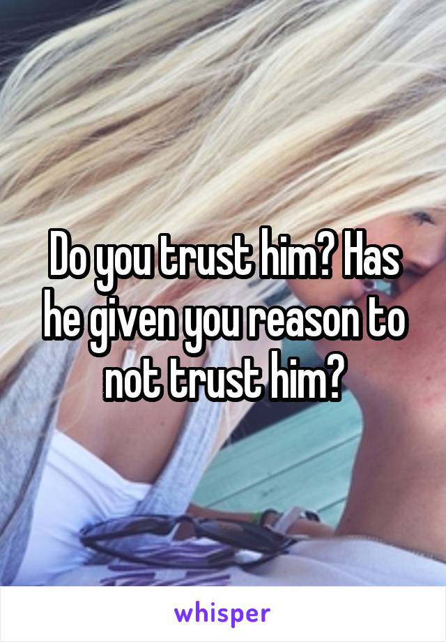 Do you trust him? Has he given you reason to not trust him?
