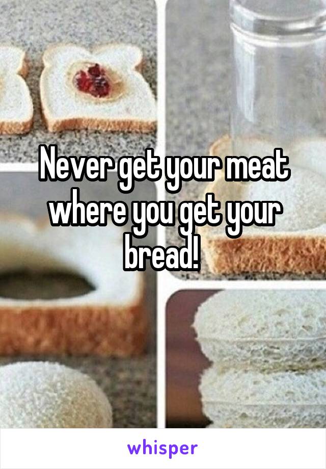 Never get your meat where you get your bread! 
