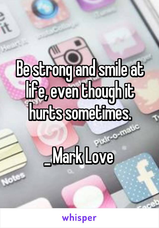 Be strong and smile at life, even though it hurts sometimes.

_ Mark Love 