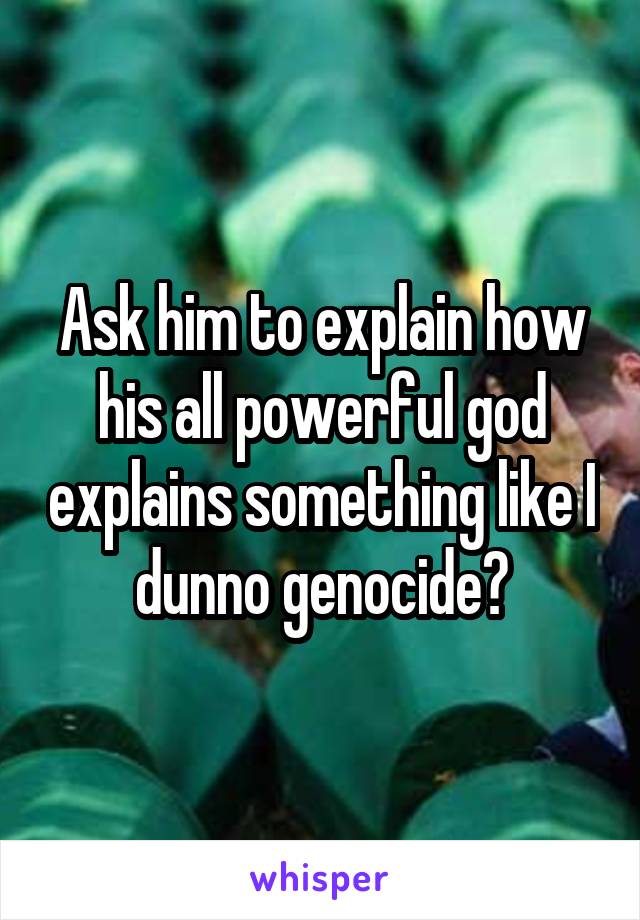 Ask him to explain how his all powerful god explains something like I dunno genocide?