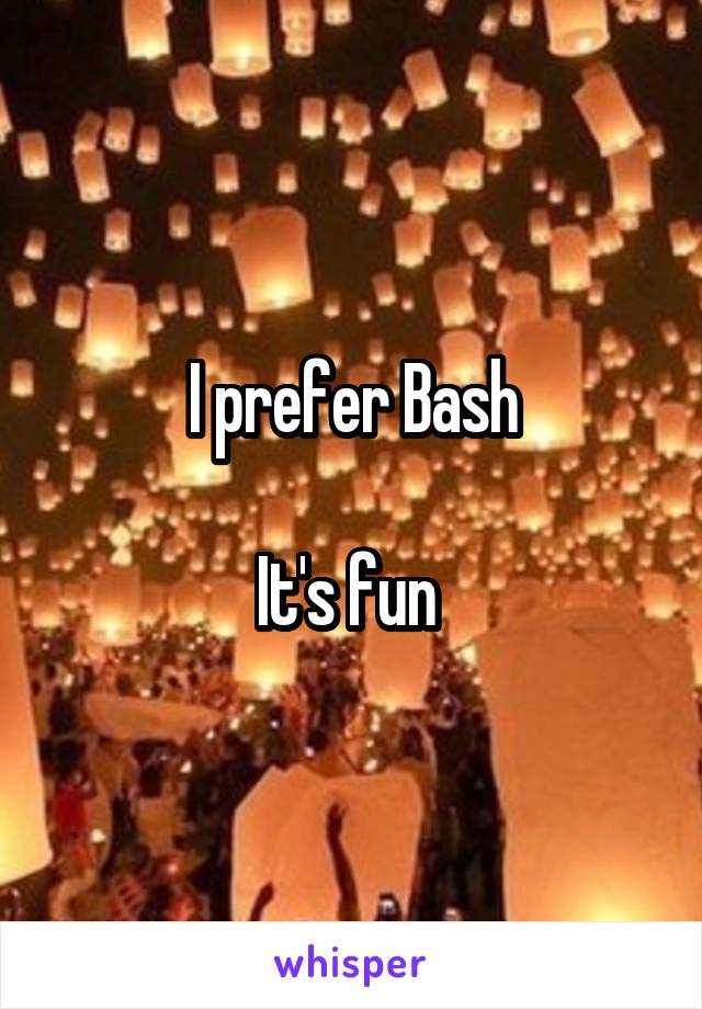 I prefer Bash

It's fun 
