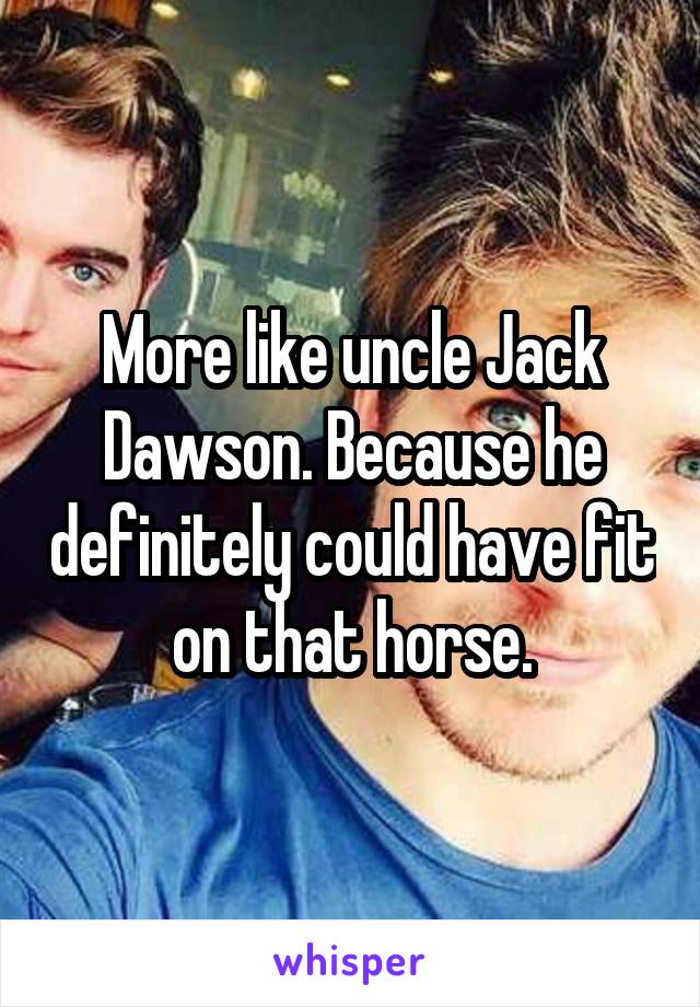 More like uncle Jack Dawson. Because he definitely could have fit on that horse.