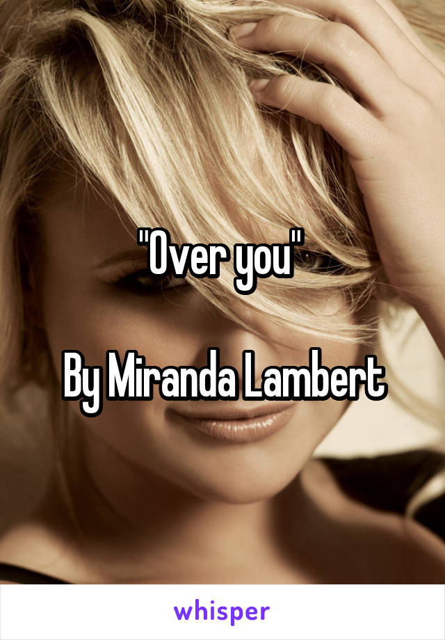 "Over you" 

By Miranda Lambert