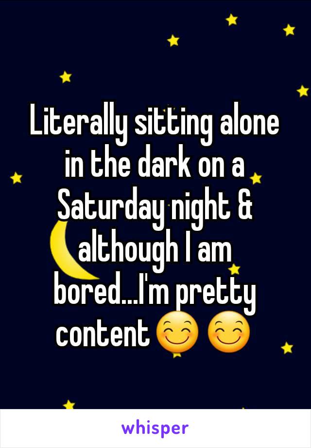 Literally sitting alone in the dark on a Saturday night & although I am bored...I'm pretty content😊😊