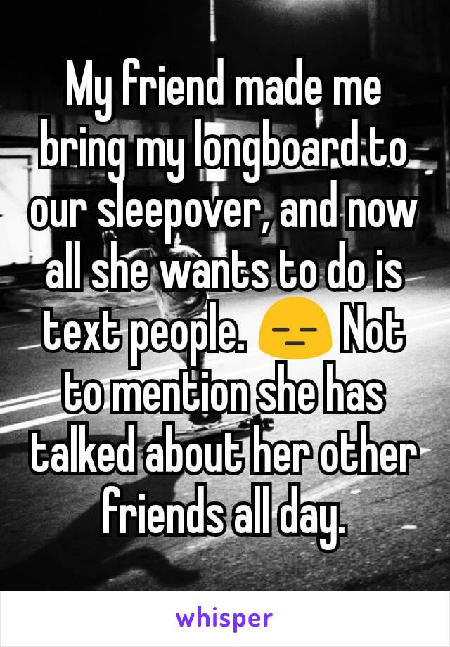 My friend made me bring my longboard to our sleepover, and now all she wants to do is text people. 😑 Not to mention she has talked about her other friends all day.