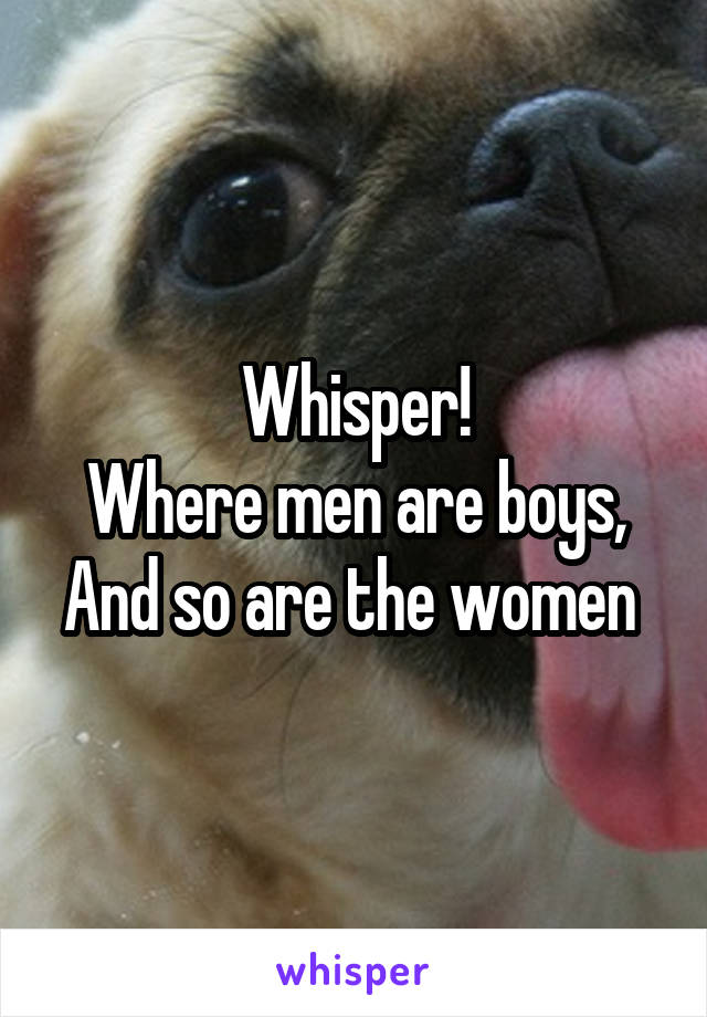 Whisper!
Where men are boys,
And so are the women 