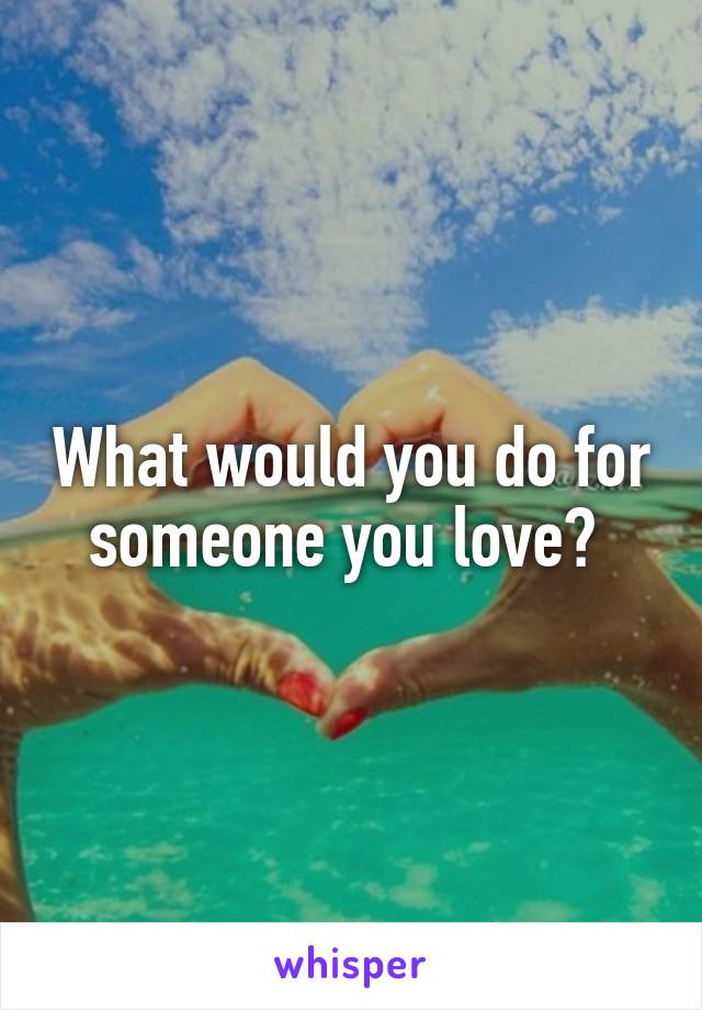 What would you do for someone you love? 