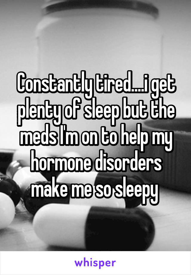 Constantly tired....i get plenty of sleep but the meds I'm on to help my hormone disorders make me so sleepy 