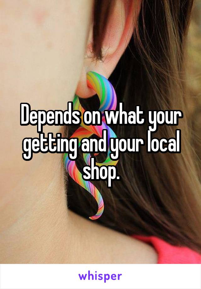 Depends on what your getting and your local shop.