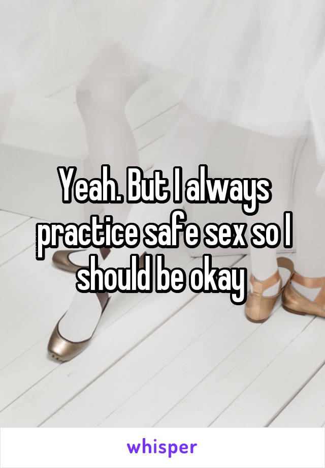 Yeah. But I always practice safe sex so I should be okay 